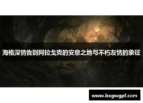 海格深情告别阿拉戈克的安息之地与不朽友情的象征